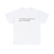 I'm Looking as Good as I'm going to Look Today! Unisex T-Shirt